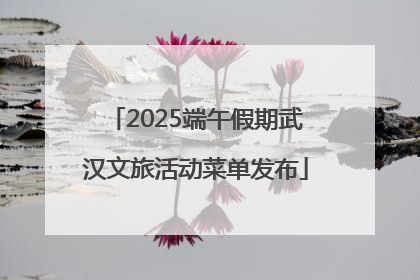 2025端午假期武汉文旅活动菜单发布
