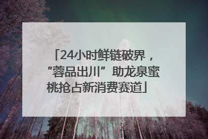 24小时鲜链破界，“蓉品出川”助龙泉蜜桃抢占新消费赛道