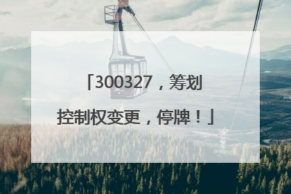 300327，筹划控制权变更，停牌！