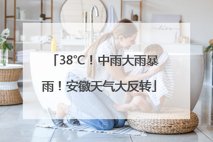 38℃！中雨大雨暴雨！安徽天气大反转