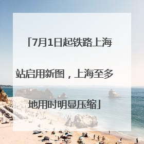 7月1日起铁路上海站启用新图，上海至多地用时明显压缩