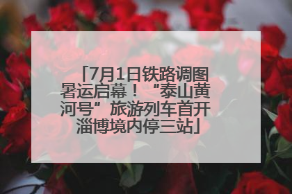 7月1日铁路调图暑运启幕！“泰山黄河号”旅游列车首开 淄博境内停三站