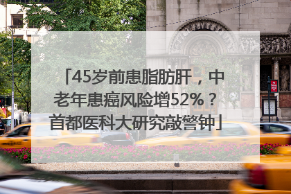 45岁前患脂肪肝，中老年患癌风险增52%？首都医科大研究敲警钟