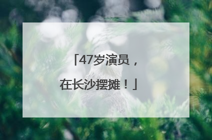 47岁演员，在长沙摆摊！