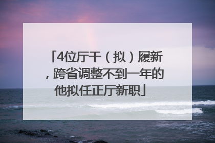 4位厅干（拟）履新，跨省调整不到一年的他拟任正厅新职