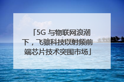 5G 与物联网浪潮下，飞骧科技以射频前端芯片技术突围市场
