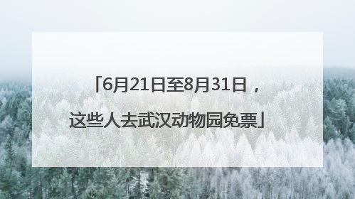 6月21日至8月31日，这些人去武汉动物园免票