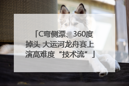 C弯侧漂、360度掉头 大运河龙舟赛上演高难度“技术流”