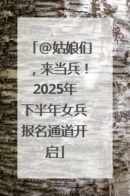 @姑娘们，来当兵！2025年下半年女兵报名通道开启