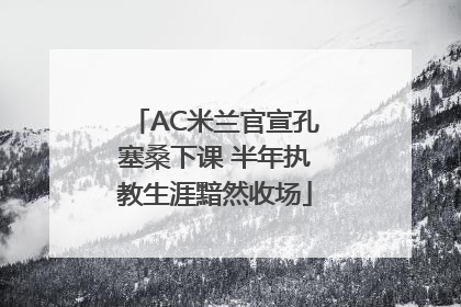 AC米兰官宣孔塞桑下课 半年执教生涯黯然收场