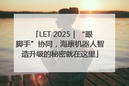 LET 2025｜“眼脚手”协同，海康机器人智造升级的秘密就在这里