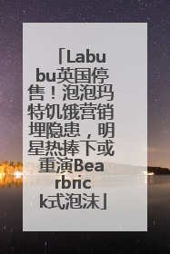 Labubu英国停售！泡泡玛特饥饿营销埋隐患，明星热捧下或重演Bearbrick式泡沫
