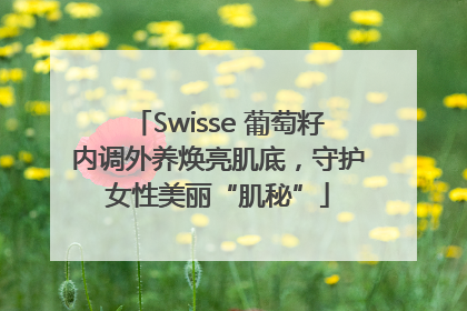 Swisse 葡萄籽内调外养焕亮肌底，守护女性美丽“肌秘”